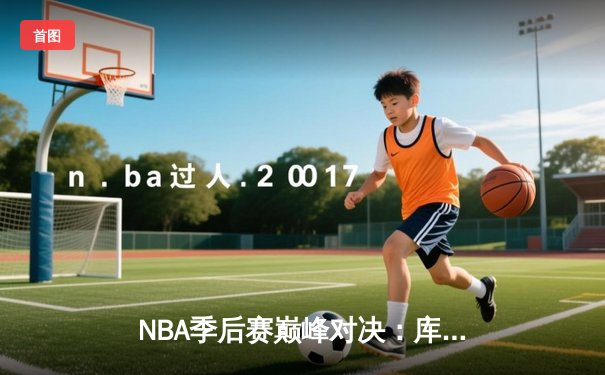 NBA季后赛巅峰对决：库里狂砍43分助勇士加时逆转凯尔特人，总比分3-2领先