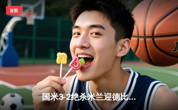 国米3-2绝杀米兰迎德比五连胜 劳塔罗双响+94分钟绝杀引爆梅阿查