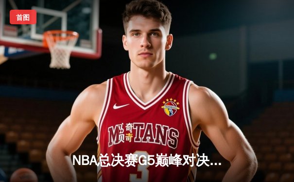 NBA总决赛G5巅峰对决：凯尔特人险胜勇士，总比分扳成3-2