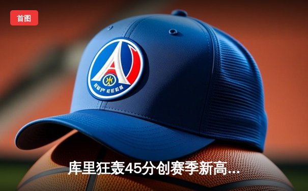 库里狂轰45分创赛季新高 勇士加时险胜凯尔特人延续主场不败金身