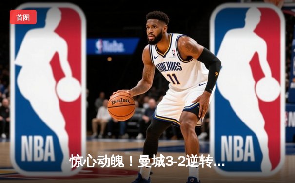 惊心动魄！曼城3-2逆转维拉 英超卫冕上演奇迹时刻