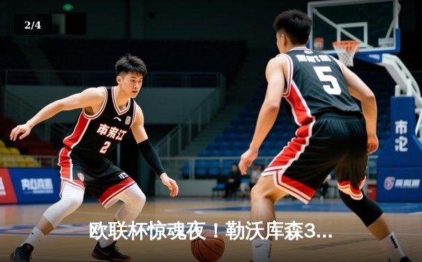 欧联杯惊魂夜！勒沃库森3-2绝杀罗马，赛季不败金身延续至47场 - 2