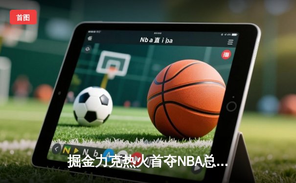 掘金力克热火首夺NBA总冠军 约基奇荣膺FMVP