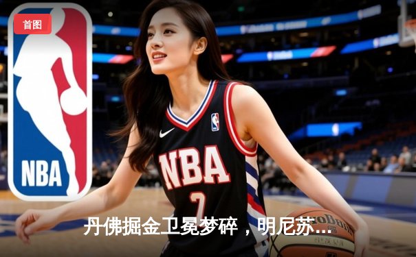 丹佛掘金卫冕梦碎，明尼苏达森林狼抢七狂胜晋级西决