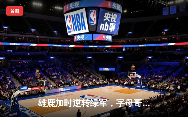 雄鹿加时逆转绿军，字母哥44+14+7主宰天王山