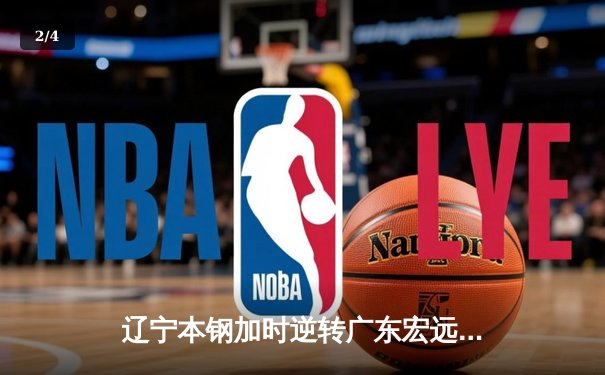 辽宁本钢加时逆转广东宏远，赵继伟35+9率队夺赛点 - 2