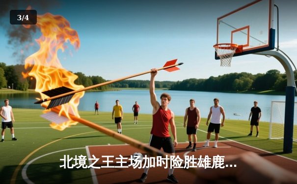 北境之王主场加时险胜雄鹿，西亚卡姆39分率队捍卫主场 - 3