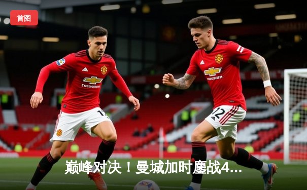 巅峰对决！曼城加时鏖战4-3力克皇马，哈兰德双响丁丁世界波定乾坤