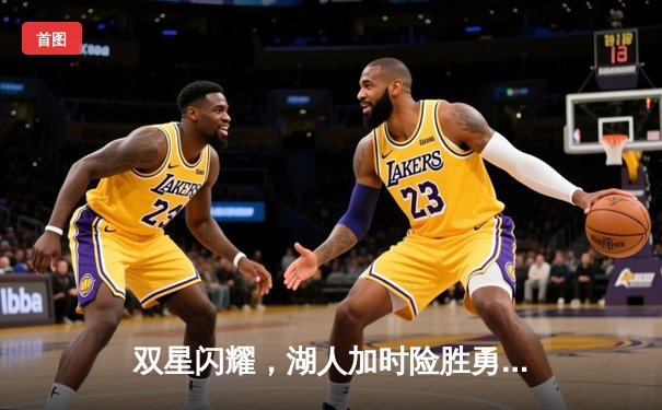 双星闪耀，湖人加时险胜勇士，詹姆斯三双浓眉40分捍卫主场