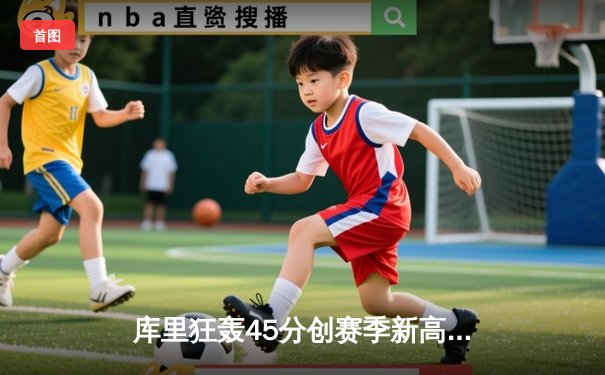 库里狂轰45分创赛季新高 勇士加时险胜凯尔特人延续主场神话