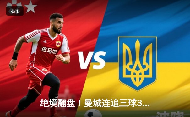 绝境翻盘！曼城连追三球3-1逆转曼联，哈兰德双响锁定胜局 - 4