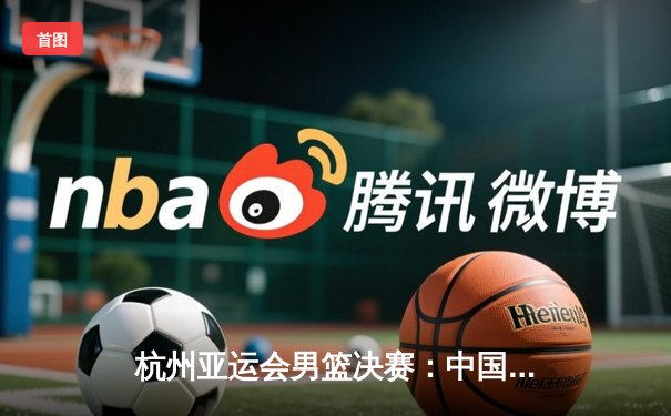 杭州亚运会男篮决赛：中国男篮险胜约旦 时隔八年再夺金牌