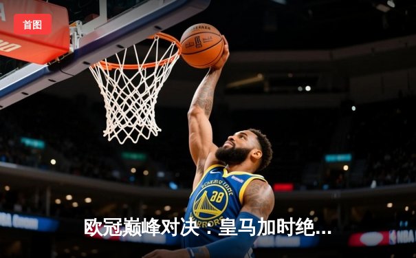 欧冠巅峰对决：皇马加时绝杀多特蒙德 第15次捧起大耳朵杯