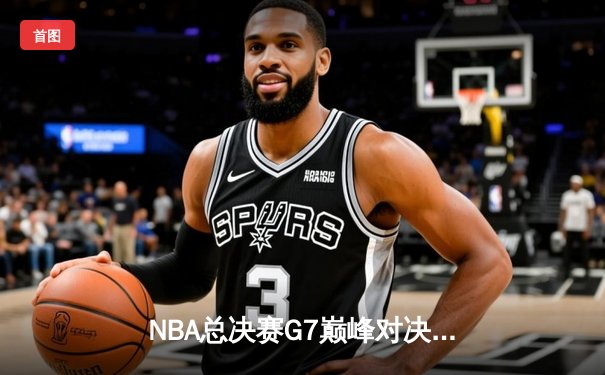 NBA总决赛G7巅峰对决：凯尔特人险胜勇士夺队史第18冠，塔图姆荣膺FMVP
