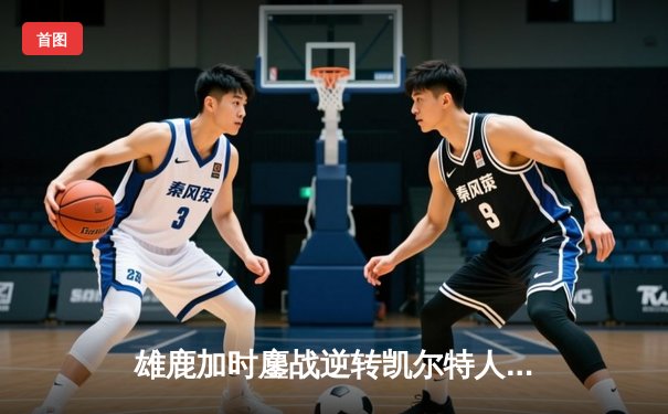 雄鹿加时鏖战逆转凯尔特人 字母哥44+14+7主宰北岸花园