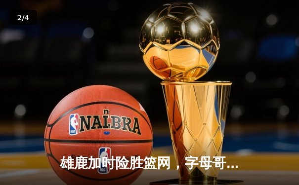 雄鹿加时险胜篮网，字母哥44分主宰天王山之战 - 2