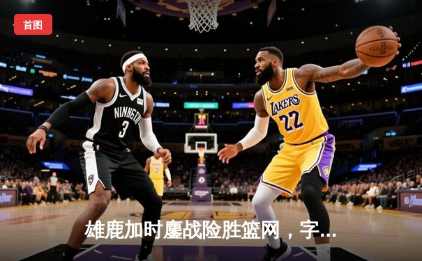雄鹿加时鏖战险胜篮网，字母哥44分主宰关键时刻
