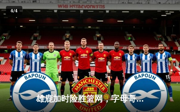 雄鹿加时险胜篮网，字母哥44分主宰天王山之战 - 4