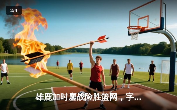 雄鹿加时鏖战险胜篮网，字母哥44分主宰关键时刻 - 2