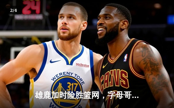 雄鹿加时险胜篮网，字母哥44分率队捍卫主场 - 2