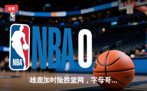 雄鹿加时险胜篮网，字母哥44分率队捍卫主场