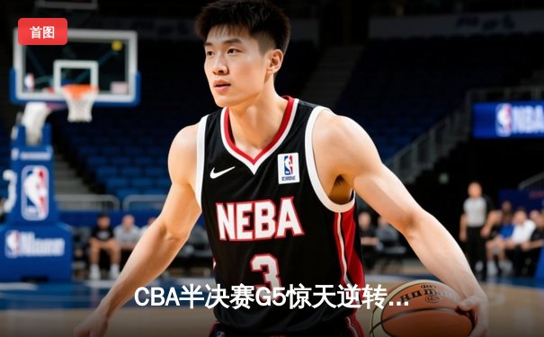CBA半决赛G5惊天逆转！辽宁末节轰出28-9攻击波淘汰广东