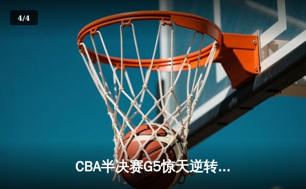 CBA半决赛G5惊天逆转！辽宁末节轰出28-9攻击波淘汰广东 - 4