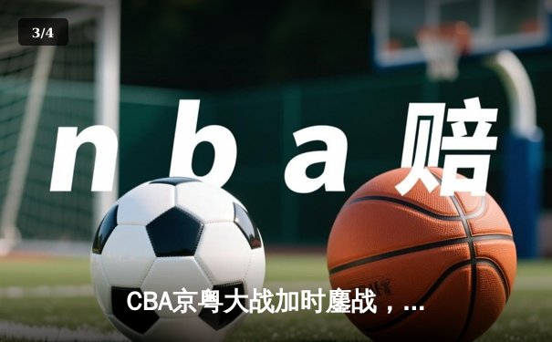 CBA京粤大战加时鏖战，广东宏远三分雨逆转北京首钢 - 3