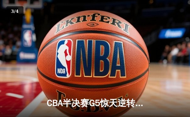 CBA半决赛G5惊天逆转！辽宁末节轰出28-9攻击波淘汰广东 - 3