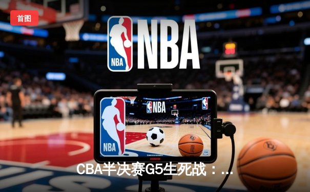 CBA半决赛G5生死战：辽宁本钢加时逆转广东宏远，赵继伟砍30+10率队挺进总决赛