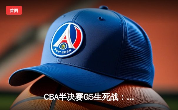CBA半决赛G5生死战：辽宁本钢加时逆转广东宏远，赵继伟砍30+10率队挺进总决赛