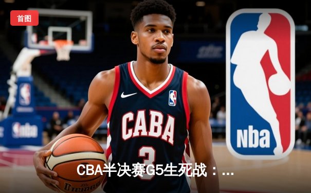CBA半决赛G5生死战：辽宁本钢加时逆转广东宏远，赵继伟砍30+10率队挺进总决赛