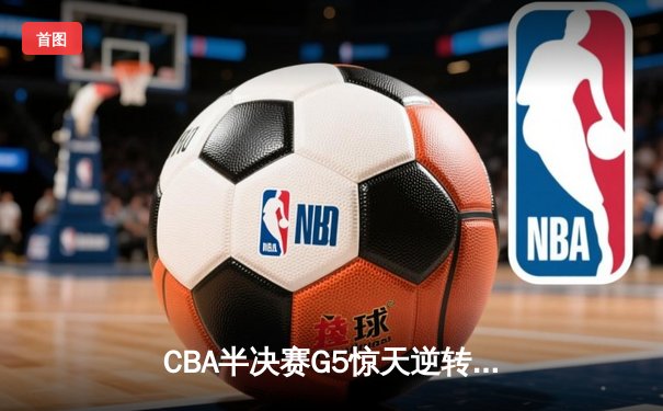 CBA半决赛G5惊天逆转！辽宁本钢加时险胜广东宏远晋级总决赛