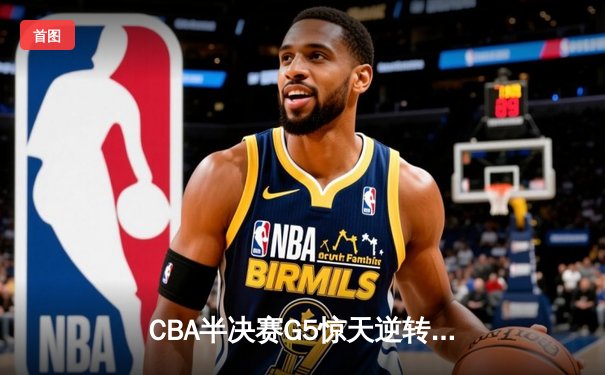 CBA半决赛G5惊天逆转！辽宁本钢加时险胜广东宏远晋级总决赛