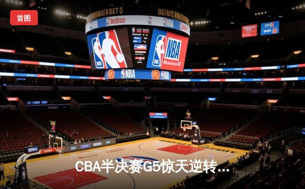 CBA半决赛G5惊天逆转！辽宁本钢加时险胜广东宏远晋级总决赛